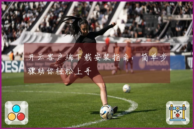 开云客户端下载安装指南，简单步骤助你轻松上手