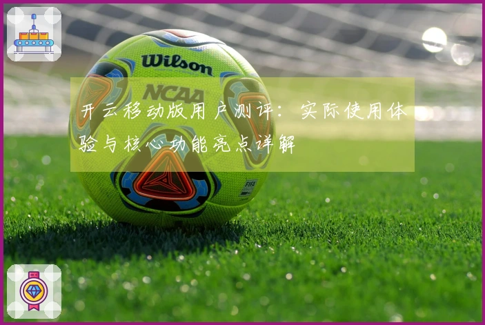 开云移动版用户测评：实际使用体验与核心功能亮点详解