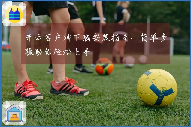 开云客户端下载安装指南，简单步骤助你轻松上手