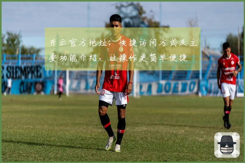 开云官方地址：快捷访问方式及主要功能介绍，让操作更简单便捷