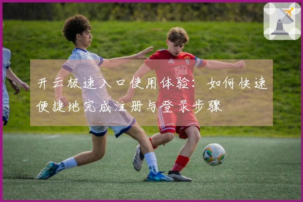 开云极速入口使用体验：如何快速便捷地完成注册与登录步骤