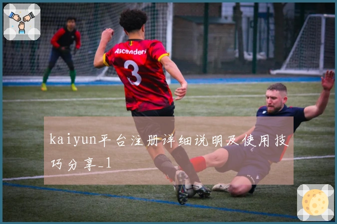 kaiyun平台注册详细说明及使用技巧分享_1