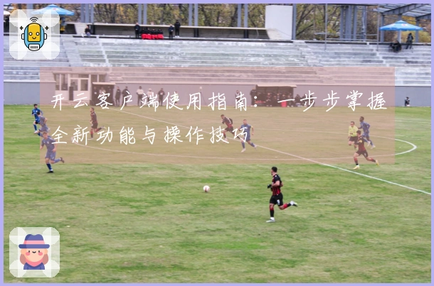开云客户端使用指南：一步步掌握全新功能与操作技巧