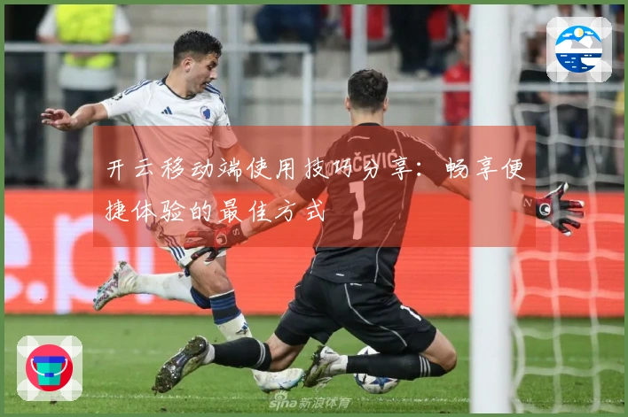 开云移动端使用技巧分享：畅享便捷体验的最佳方式