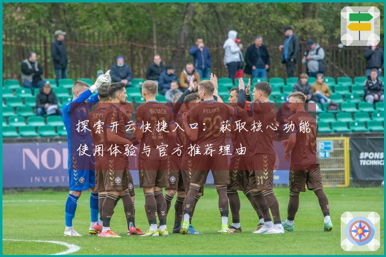 探索开云快捷入口：获取核心功能使用体验与官方推荐理由