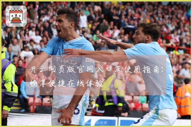 开云网页版官网入口及使用指南：畅享便捷在线体验