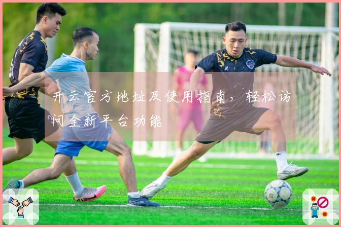 开云官方地址及使用指南，轻松访问全新平台功能