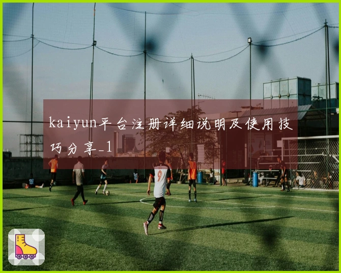 kaiyun平台注册详细说明及使用技巧分享_1