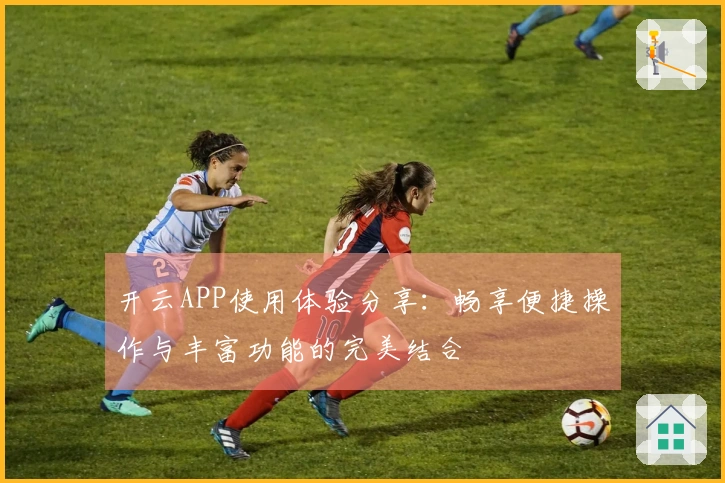 开云APP使用体验分享：畅享便捷操作与丰富功能的完美结合