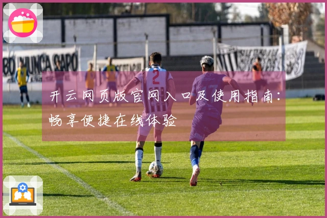 开云网页版官网入口及使用指南:畅享便捷在线体验
