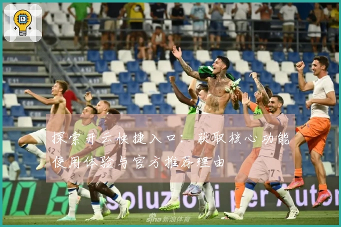 探索开云快捷入口：获取核心功能使用体验与官方推荐理由