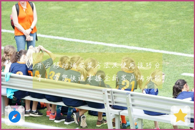 开云移动端安装方法及使用技巧分享，带您快速掌握全新客户端功能体验