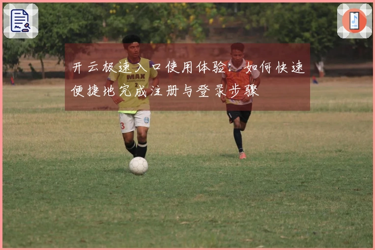 开云极速入口使用体验：如何快速便捷地完成注册与登录步骤