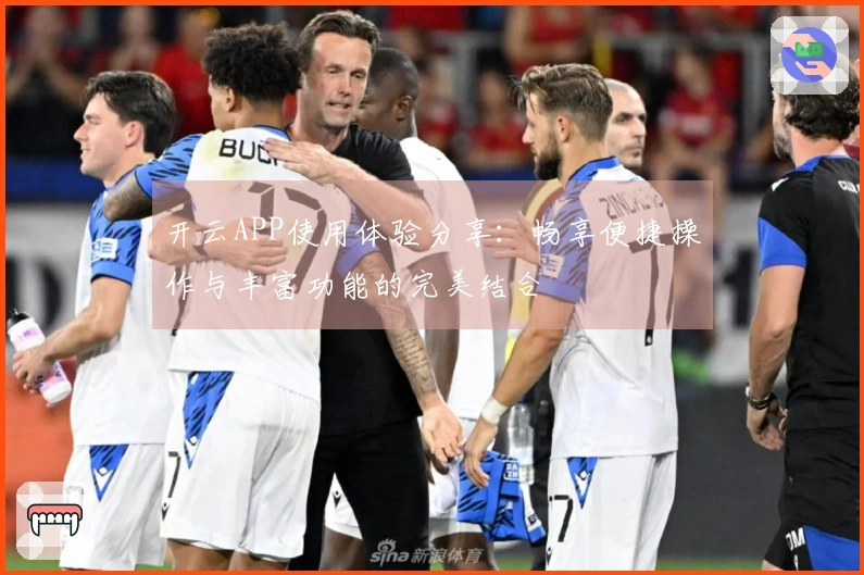 开云APP使用体验分享：畅享便捷操作与丰富功能的完美结合