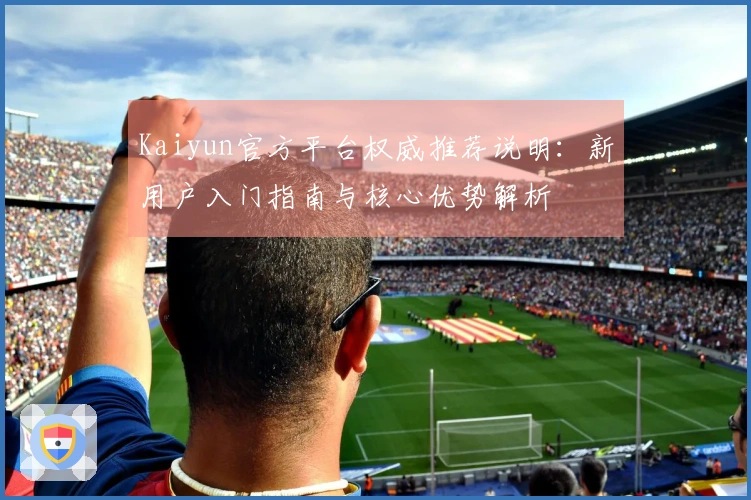 Kaiyun官方平台权威推荐说明：新用户入门指南与核心优势解析